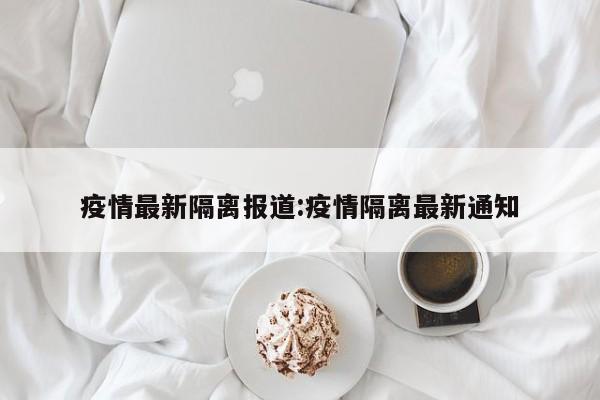 疫情最新隔离报道:疫情隔离最新通知 疫情最新隔离报道:疫情隔离最新通知