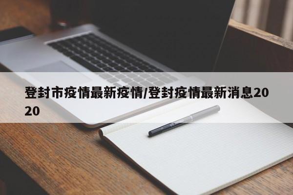 登封市疫情最新疫情/登封疫情最新消息2020 登封市疫情最新疫情/登封疫情最新消息2020
