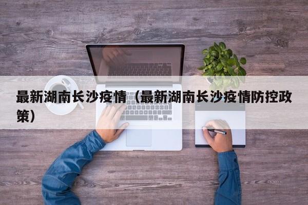 最新湖南长沙疫情(最新湖南长沙疫情防控政策) 最新湖南长沙疫情(最新湖南长沙疫情防控政策)