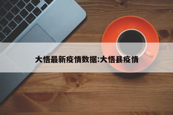 大悟最新疫情数据:大悟县疫情 大悟最新疫情数据:大悟县疫情