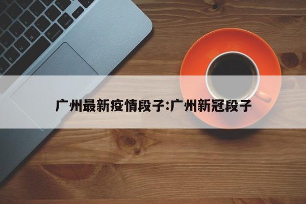 广州最新疫情段子:广州新冠段子 广州最新疫情段子:广州新冠段子
