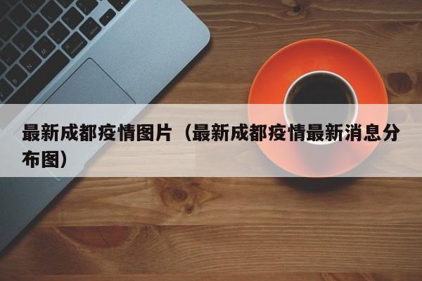 最新成都疫情图片(最新成都疫情最新消息分布图) 最新成都疫情图片(最新成都疫情最新消息分布图)
