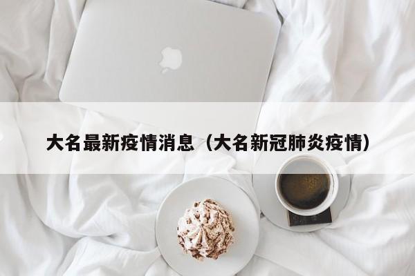 大名最新疫情消息(大名新冠肺炎疫情) 大名最新疫情消息(大名新冠肺炎疫情)