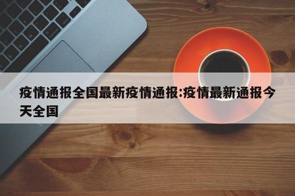 疫情通报全国最新疫情通报:疫情最新通报今天全国 疫情通报全国最新疫情通报:疫情最新通报今天全国