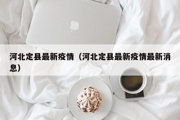 河北定县最新疫情(河北定县最新疫情最新消息) 河北定县最新疫情(河北定县最新疫情最新消息)
