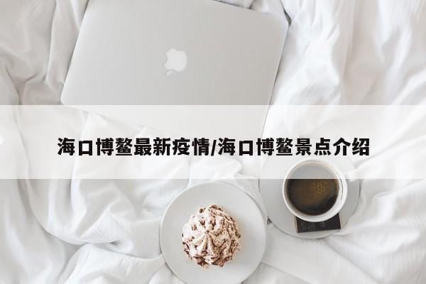 海口博鳌最新疫情/海口博鳌景点介绍 海口博鳌最新疫情/海口博鳌景点介绍