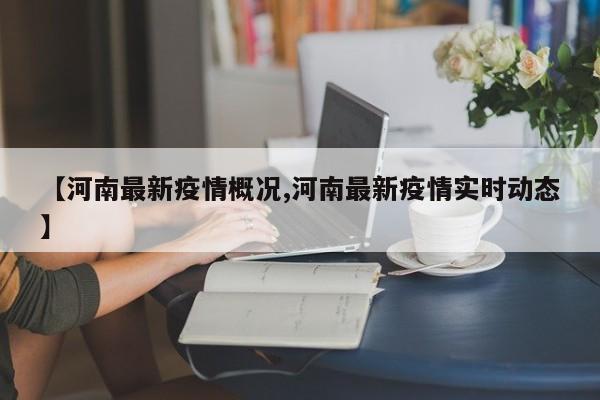 【河南最新疫情概况,河南最新疫情实时动态】 【河南最新疫情概况,河南最新疫情实时动态】