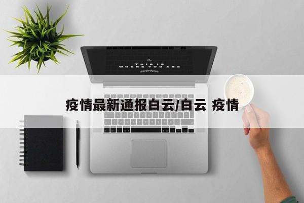疫情最新通报白云/白云 疫情 疫情最新通报白云/白云 疫情
