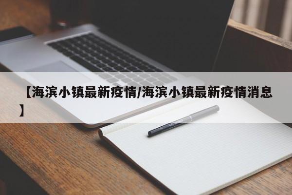 【海滨小镇最新疫情/海滨小镇最新疫情消息】 【海滨小镇最新疫情/海滨小镇最新疫情消息】