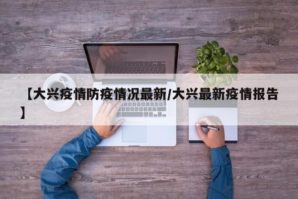 【大兴疫情防疫情况最新/大兴最新疫情报告】 【大兴疫情防疫情况最新/大兴最新疫情报告】