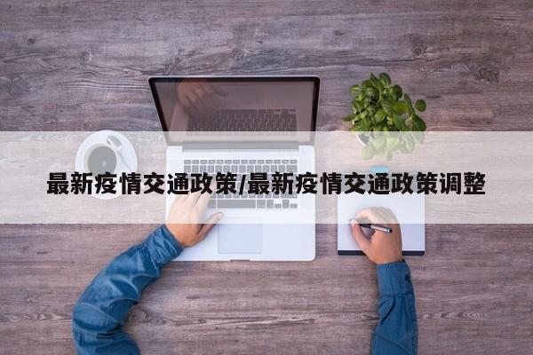 最新疫情交通政策/最新疫情交通政策调整 最新疫情交通政策/最新疫情交通政策调整