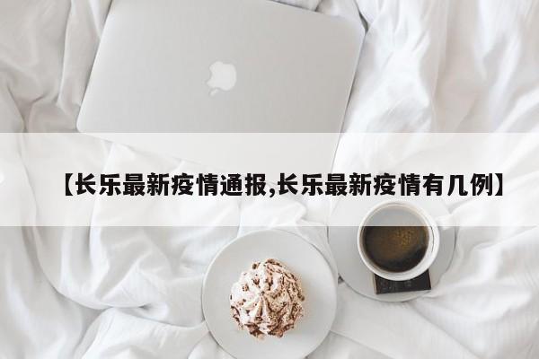 【长乐最新疫情通报,长乐最新疫情有几例】 【长乐最新疫情通报,长乐最新疫情有几例】