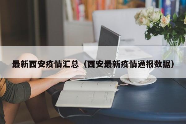 最新西安疫情汇总(西安最新疫情通报数据) 最新西安疫情汇总(西安最新疫情通报数据)