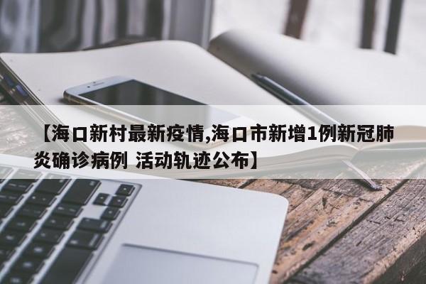 【海口新村最新疫情,海口市新增1例新冠肺炎确诊病例 活动轨迹公布】 【海口新村最新疫情,海口市新增1例新冠肺炎确诊病例 活动轨迹公布】