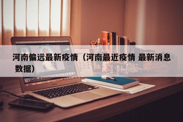 河南偏远最新疫情(河南最近疫情 最新消息 数据) 河南偏远最新疫情(河南最近疫情 最新消息 数据)