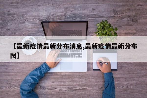 【最新疫情最新分布消息,最新疫情最新分布图】 【最新疫情最新分布消息,最新疫情最新分布图】