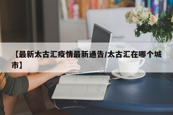 【最新太古汇疫情最新通告/太古汇在哪个城市】