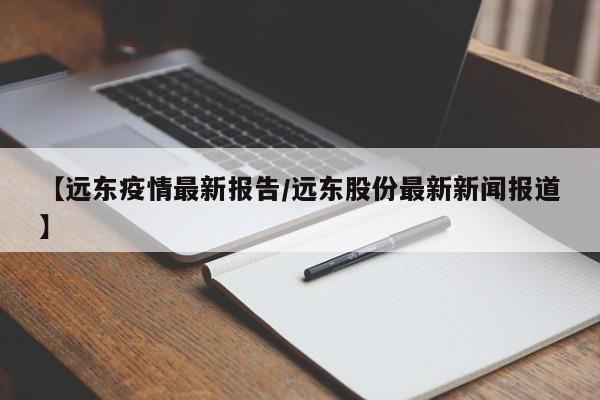 【远东疫情最新报告/远东股份最新新闻报道】 【远东疫情最新报告/远东股份最新新闻报道】