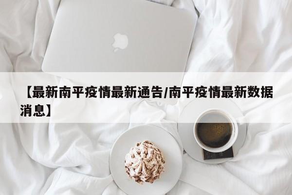【最新南平疫情最新通告/南平疫情最新数据消息】