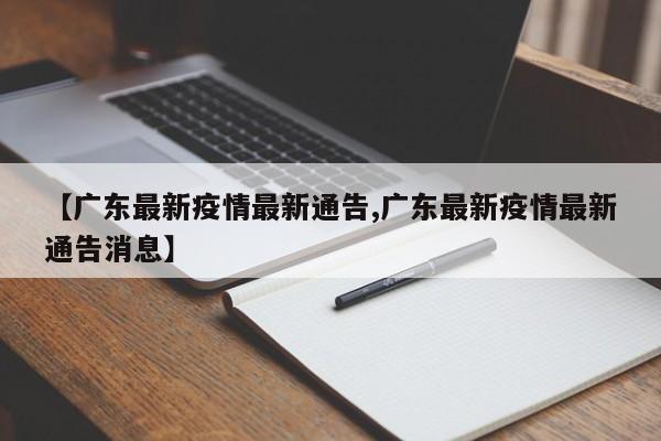 【广东最新疫情最新通告,广东最新疫情最新通告消息】 【广东最新疫情最新通告,广东最新疫情最新通告消息】