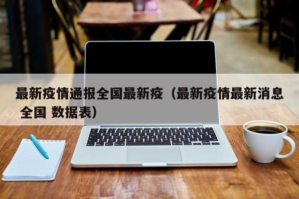 最新疫情通报全国最新疫(最新疫情最新消息 全国 数据表) 最新疫情通报全国最新疫(最新疫情最新消息 全国 数据表)