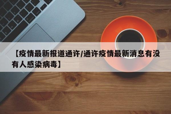 【疫情最新报道通许/通许疫情最新消息有没有人感染病毒】 【疫情最新报道通许/通许疫情最新消息有没有人感染病毒】