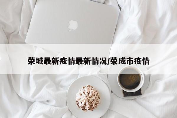 荣城最新疫情最新情况/荣成市疫情