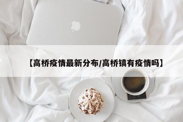 【高桥疫情最新分布/高桥镇有疫情吗】