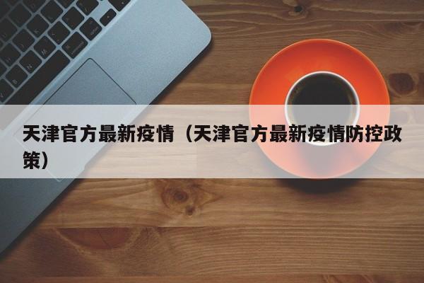 天津官方最新疫情(天津官方最新疫情防控政策) 天津官方最新疫情(天津官方最新疫情防控政策)