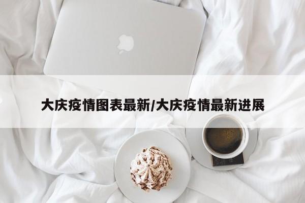 大庆疫情图表最新/大庆疫情最新进展 大庆疫情图表最新/大庆疫情最新进展