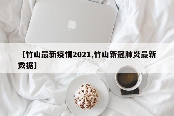 【竹山最新疫情2021,竹山新冠肺炎最新数据】 【竹山最新疫情2021,竹山新冠肺炎最新数据】