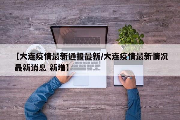 【大连疫情最新通报最新/大连疫情最新情况 最新消息 新增】