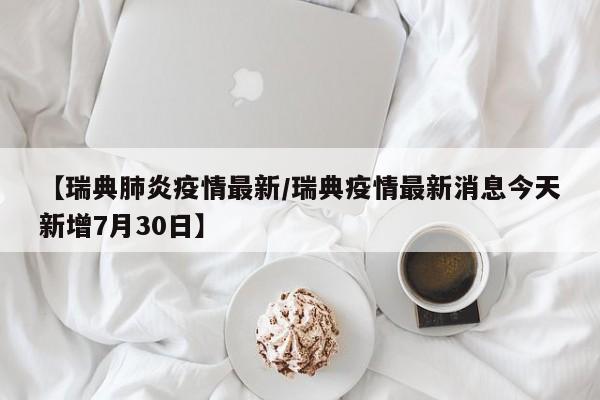 【瑞典肺炎疫情最新/瑞典疫情最新消息今天新增7月30日】 【瑞典肺炎疫情最新/瑞典疫情最新消息今天新增7月30日】