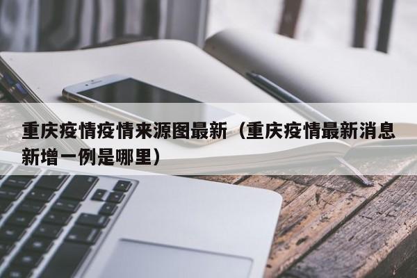 重庆疫情疫情来源图最新(重庆疫情最新消息新增一例是哪里) 重庆疫情疫情来源图最新(重庆疫情最新消息新增一例是哪里)