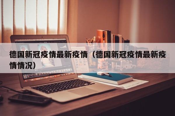 德国新冠疫情最新疫情（德国新冠疫情最新疫情情况）