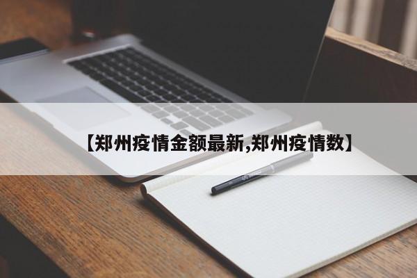 【郑州疫情金额最新,郑州疫情数】