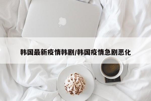 韩国最新疫情韩剧/韩国疫情急剧恶化 韩国最新疫情韩剧/韩国疫情急剧恶化
