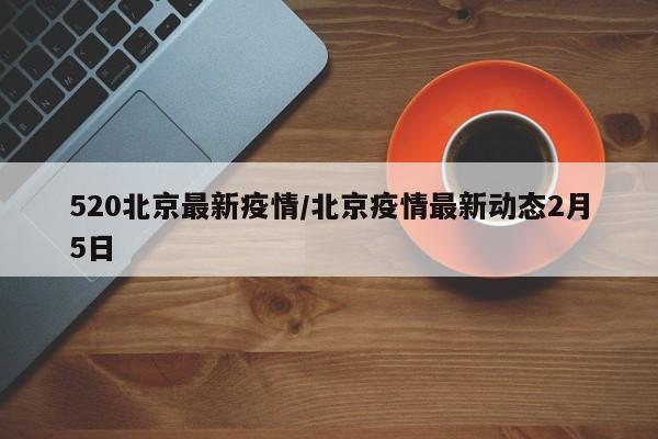 520北京最新疫情/北京疫情最新动态2月5日