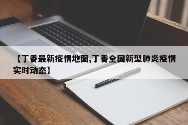 【丁香最新疫情地图,丁香全国新型肺炎疫情实时动态】
