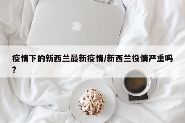 疫情下的新西兰最新疫情/新西兰役情严重吗?
