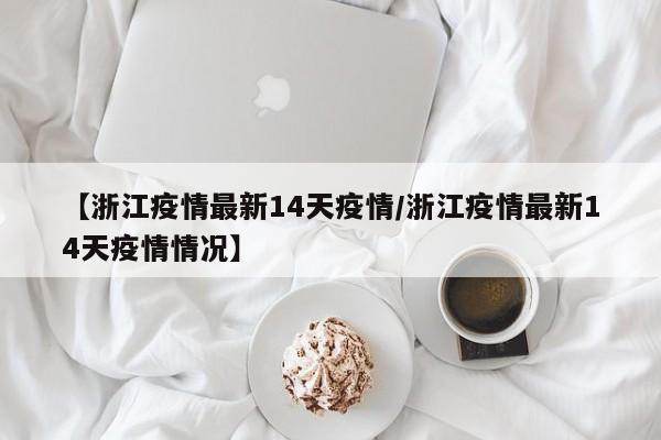 【浙江疫情最新14天疫情/浙江疫情最新14天疫情情况】 【浙江疫情最新14天疫情/浙江疫情最新14天疫情情况】