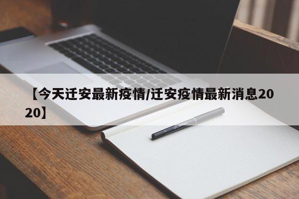 【今天迁安最新疫情/迁安疫情最新消息2020】 【今天迁安最新疫情/迁安疫情最新消息2020】