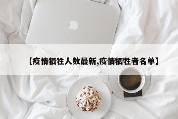【疫情牺牲人数最新,疫情牺牲者名单】 【疫情牺牲人数最新,疫情牺牲者名单】