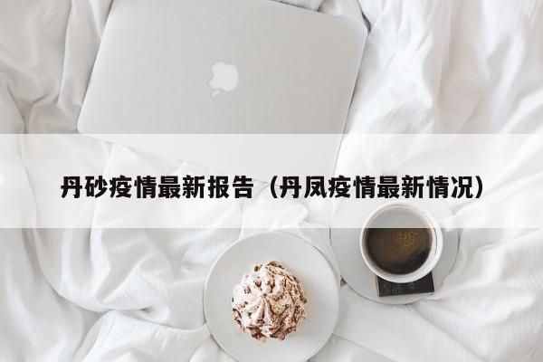 丹砂疫情最新报告(丹凤疫情最新情况) 丹砂疫情最新报告(丹凤疫情最新情况)