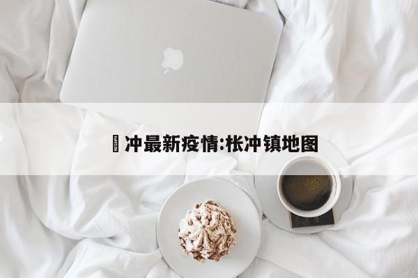 腃冲最新疫情:枨冲镇地图