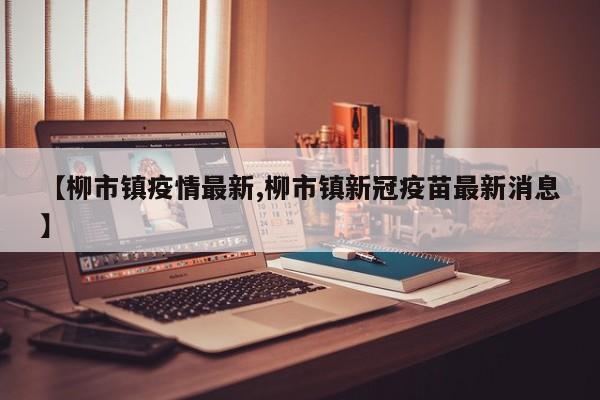 【柳市镇疫情最新,柳市镇新冠疫苗最新消息】