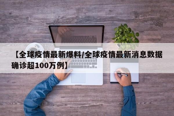 【全球疫情最新爆料/全球疫情最新消息数据确诊超100万例】 【全球疫情最新爆料/全球疫情最新消息数据确诊超100万例】