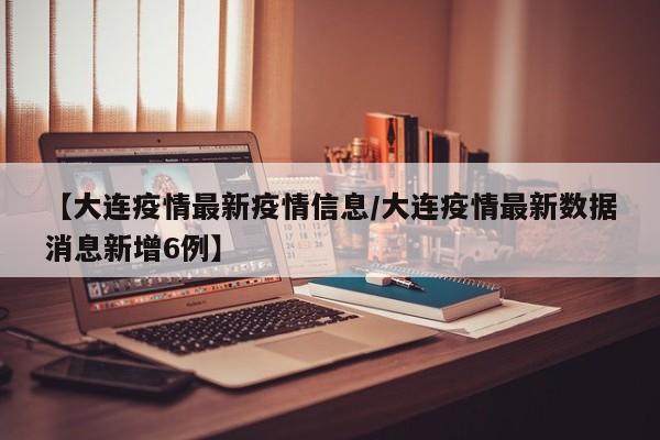 【大连疫情最新疫情信息/大连疫情最新数据消息新增6例】 【大连疫情最新疫情信息/大连疫情最新数据消息新增6例】