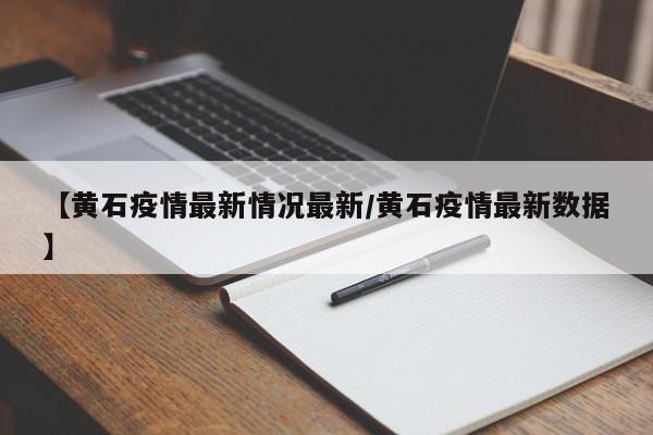 【黄石疫情最新情况最新/黄石疫情最新数据】