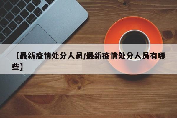 【最新疫情处分人员/最新疫情处分人员有哪些】 【最新疫情处分人员/最新疫情处分人员有哪些】